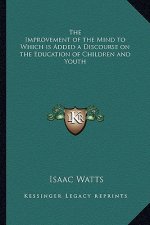 The Improvement of the Mind to Which Is Added a Discourse on the Education of Children and Youth