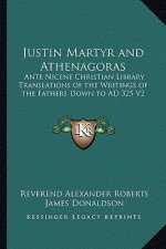 Justin Martyr and Athenagoras: Ante Nicene Christian Library Translations of the Writings of the Fathers Down to Ad 325 V2