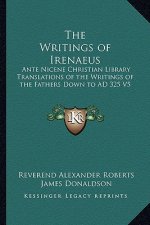 The Writings of Irenaeus: Ante Nicene Christian Library Translations of the Writings of the Fathers Down to AD 325 V5