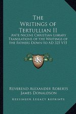 The Writings of Tertullian II: Ante Nicene Christian Library Translations of the Writings of the Fathers Down to Ad 325 V15