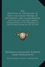 The Writings of Tertullian III with the Extant Works of Victorinus and Commodianus: Ante Nicene Christian Library Translations of the Writings of the