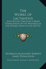 The Works of Lactantius: Ante Nicene Christian Library Translations of the Writings of the Fathers Down to Ad 325 V21