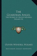 The Guardian Angel: The Works of Oliver Wendell Holmes V6