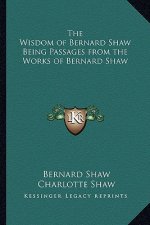 The Wisdom of Bernard Shaw Being Passages from the Works of Bernard Shaw