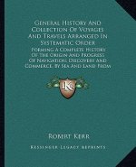 General History And Collection Of Voyages And Travels Arranged In Systematic Order: Forming A Complete History Of The Origin And Progress Of Navigatio