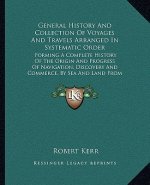 General History And Collection Of Voyages And Travels Arranged In Systematic Order: Forming A Complete History Of The Origin And Progress Of Navigatio