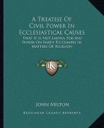 A Treatise of Civil Power in Ecclesiastical Causes: That It Is Not Lawful for Any Power on Earth to Compel in Matters of Religion