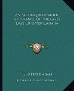 An Algonquin Maiden a Romance of the Early Days of Upper Canada