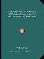 An Enquiry Into the Obligations of Christians to Use Means for the Conversion of the Heathens