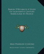 Baron D'Holbach A Study Of Eighteenth Century Radicalism In France
