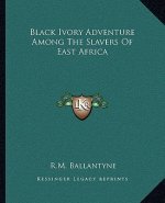Black Ivory Adventure Among the Slavers of East Africa