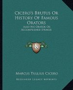Cicero's Brutus Or History Of Famous Orators: Also His Orator Or Accomplished Speaker