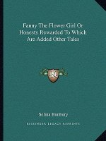 Fanny the Flower Girl or Honesty Rewarded to Which Are Added Other Tales