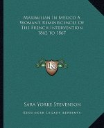 Maximilian In Mexico A Woman's Reminiscences Of The French Intervention 1862 to 1867