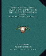 Seven Wives and Seven Prisons or Experiences in the Life of a Matrimonial Maniac: A True Story Written by Himself