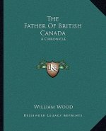 The Father of British Canada: A Chronicle