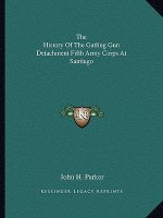 The History Of The Gatling Gun Detachment Fifth Army Corps At Santiago