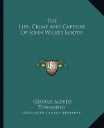 The Life, Crime and Capture of John Wilkes Booth