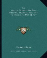 The Mule a Treatise on the Breeding Training and Uses to Which He May Be Put