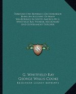 Through Five Republics on Horseback Being an Account of Many Wanderings in South America by G. Whitfield Ray, Pioneer, Missionary and Government Explo