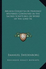Arcana Coelestia or Heavenly Mysteries Contained in the Sacred Scriptures or Word of the Lord V6