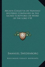 Arcana Coelestia or Heavenly Mysteries Contained in the Sacred Scriptures or Word of the Lord V10