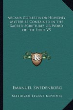 Arcana Coelestia or Heavenly Mysteries Contained in the Sacred Scriptures or Word of the Lord V5