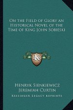 On the Field of Glory an Historical Novel of the Time of King John Sobieski
