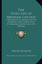The Story Life of Abraham Lincoln: A Biography Composed of Five Hundred True Stories Told by Abraham Lincoln and His Friends