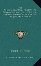 The Sufferings of John Coustos for Freemasonry and for His Refusing to Turn Roman Catholic in the Inquisition at Lisbon