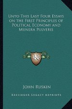 Unto This Last Four Essays on the First Principles of Political Economy and Munera Pulveris