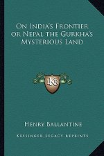 On India's Frontier or Nepal the Gurkha's Mysterious Land