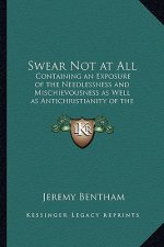 Swear Not at All: Containing an Exposure of the Needlessness and Mischievousness as Well as Antichristianity of the Ceremony of an Oath