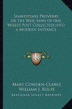Shakespeare Proverbs or the Wise Saws of Our Wisest Poet Collected Into a Modern Instance