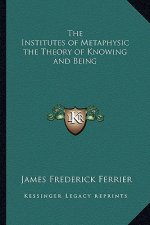 The Institutes of Metaphysic the Theory of Knowing and Being