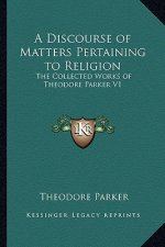 A Discourse of Matters Pertaining to Religion: The Collected Works of Theodore Parker V1