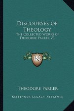 Discourses of Theology: The Collected Works of Theodore Parker V3