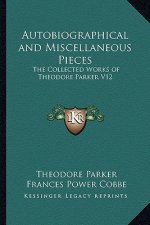 Autobiographical and Miscellaneous Pieces: The Collected Works of Theodore Parker V12
