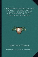 Christianity as Old as the Creation or the Gospel a Republication of the Religion of Nature