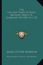 The Life and Times of Saint Bernard Abbot of Clairvaux Ad 1091 to 1153