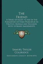 The Friend: A Series of Essays to Aid in the Formation of Fixed Principles in Politics, Morals and Religion with Literary Amusemen