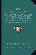 The Washington National Monument: Views of the Early Patriots Regarding It; Reasons Why It Should Remain on Its Present Site; Objects and Uses of Such