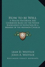 How to Be Well: A Health Handbook and Cookbook Based on the Newer Knowledge of Nutrition by a Member of the Mormon Church