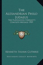 The Alexandrian Philo Judaeus: The Platonizing Hebraist's Complete Message 1909