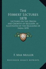 The Hibbert Lectures 1878: Lectures on the Origin and Growth of Religion, as Illustrated by the Religions of India 1878