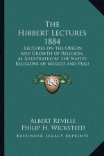 The Hibbert Lectures 1884: Lectures on the Origin and Growth of Religion, as Illustrated by the Native Religions of Mexico and Peru 1884