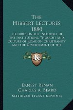 The Hibbert Lectures 1880: Lectures on the Influence of the Institutions, Thought and Culture of Rome on Christianity and the Development of the