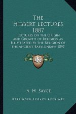 The Hibbert Lectures 1887: Lectures on the Origin and Growth of Religion as Illustrated by the Religion of the Ancient Babylonians 1897