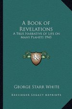 A Book of Revelations: A True Narrative of Life on Many Planets 1945