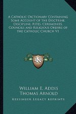 A Catholic Dictionary Containing Some Account of the Doctrine, Discipline, Rites, Ceremonies, Councils and Religious Orders of the Catholic Church V1